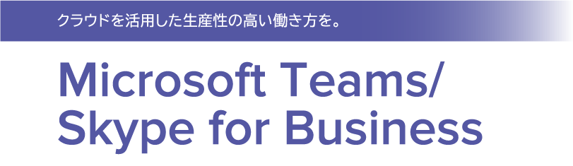 クラウドを活用した生産性の高い働き方を。Microsoft Teams/Skype for Business