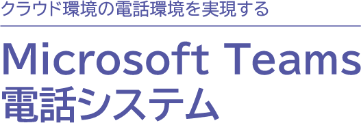 クラウド環境の電話環境を実現するMicrosoft Teams電話システム