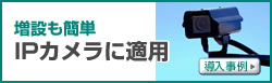 増設も簡単　IPカメラに適用　導入事例へ